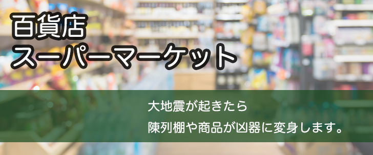 「百貨店・スーパーマーケット」大地震が起きたら、陳列棚や商品が凶器に変身します。